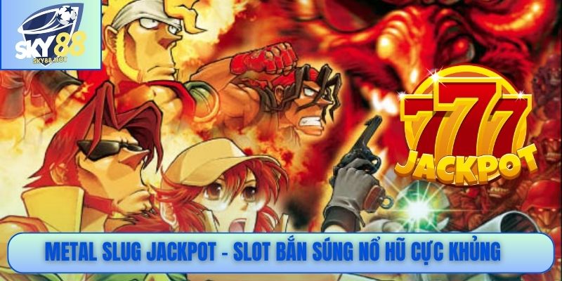 Metal Slug jackpot - Slot bắn súng nổ hũ cực khủng